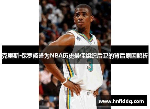 克里斯·保罗被誉为NBA历史最佳组织后卫的背后原因解析