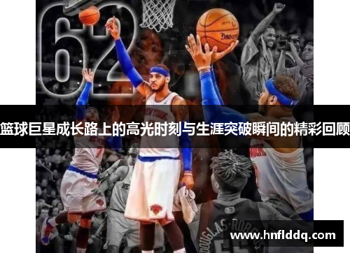篮球巨星成长路上的高光时刻与生涯突破瞬间的精彩回顾