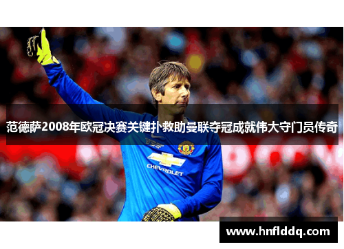 范德萨2008年欧冠决赛关键扑救助曼联夺冠成就伟大守门员传奇