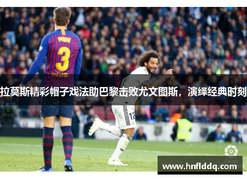 拉莫斯精彩帽子戏法助巴黎击败尤文图斯，演绎经典时刻