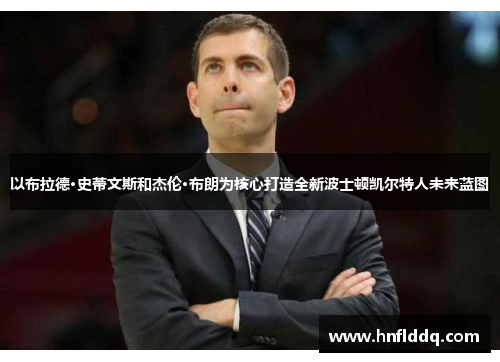 以布拉德·史蒂文斯和杰伦·布朗为核心打造全新波士顿凯尔特人未来蓝图