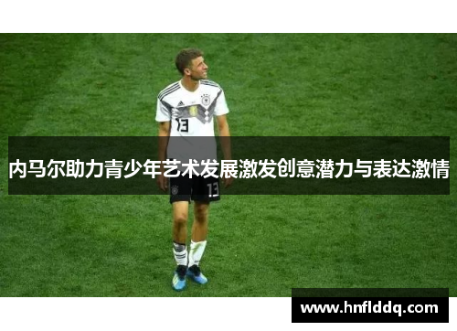 内马尔助力青少年艺术发展激发创意潜力与表达激情