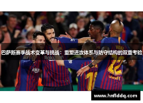 巴萨新赛季战术变革与挑战：重塑进攻体系与防守结构的双重考验