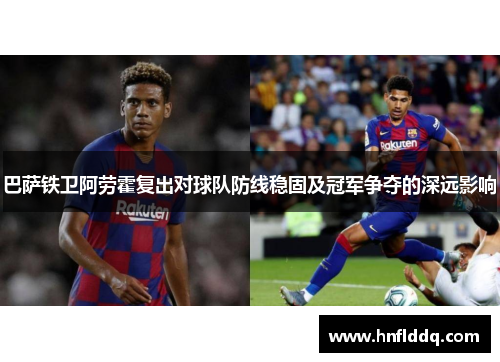巴萨铁卫阿劳霍复出对球队防线稳固及冠军争夺的深远影响