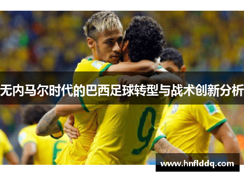 无内马尔时代的巴西足球转型与战术创新分析
