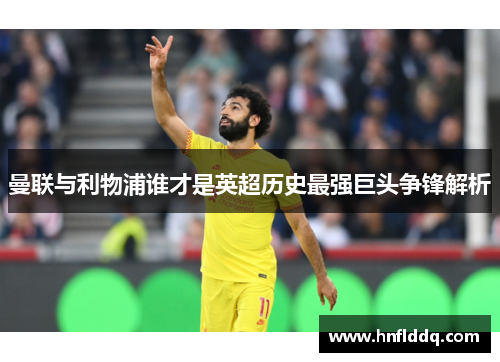曼联与利物浦谁才是英超历史最强巨头争锋解析