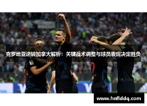 克罗地亚逆转加拿大解析：关键战术调整与球员表现决定胜负