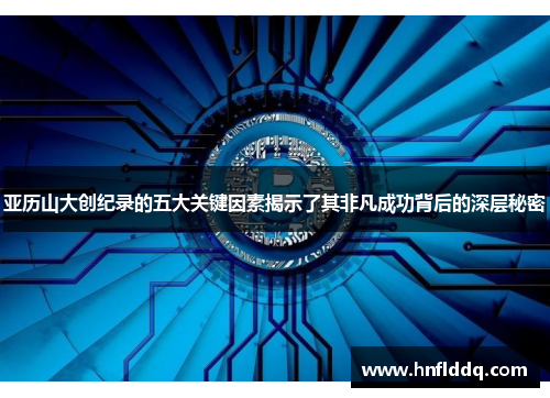 亚历山大创纪录的五大关键因素揭示了其非凡成功背后的深层秘密