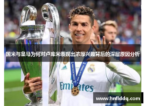 国米与皇马为何对卢库米表现出浓厚兴趣背后的深层原因分析