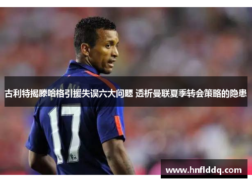 古利特揭滕哈格引援失误六大问题 透析曼联夏季转会策略的隐患