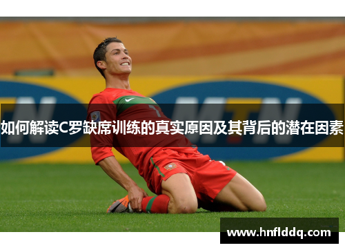 如何解读C罗缺席训练的真实原因及其背后的潜在因素