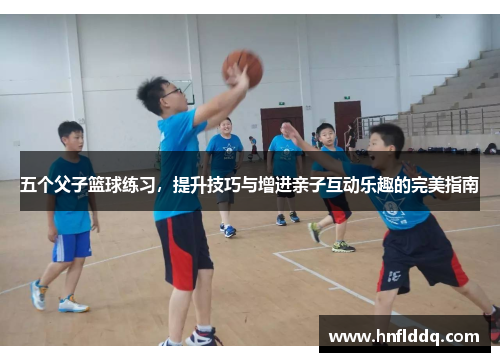 五个父子篮球练习，提升技巧与增进亲子互动乐趣的完美指南