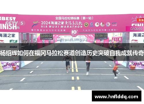 杨绍辉如何在福冈马拉松赛道创造历史突破自我成就传奇
