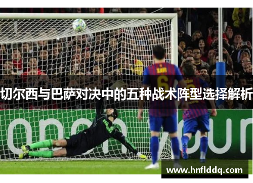 切尔西与巴萨对决中的五种战术阵型选择解析