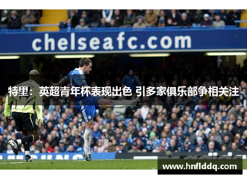 特里：英超青年杯表现出色 引多家俱乐部争相关注
