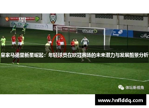 皇家马德里新星崛起：年轻球员在欧冠赛场的未来潜力与发展前景分析