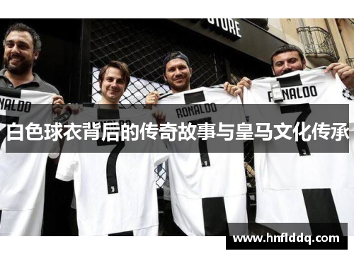 白色球衣背后的传奇故事与皇马文化传承