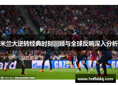 米兰大逆转经典时刻回顾与全球反响深入分析
