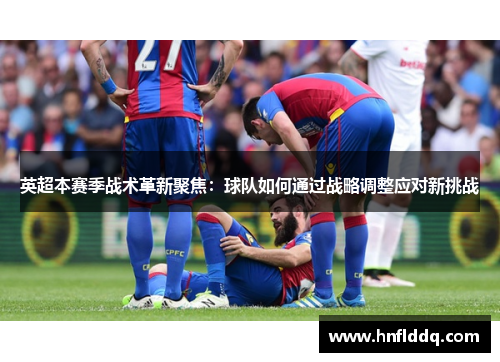 英超本赛季战术革新聚焦：球队如何通过战略调整应对新挑战