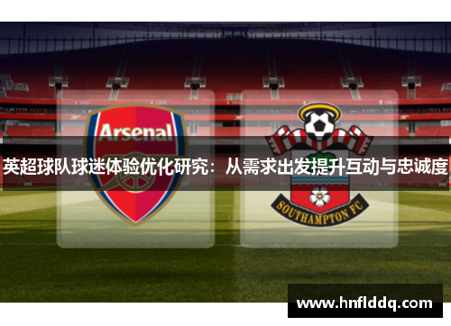 英超球队球迷体验优化研究:从需求出发提升互动与忠诚度 英超球队球迷体验优化研究:从需求出发提升互动与忠诚度