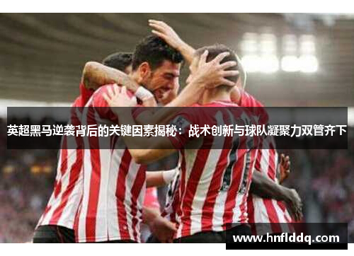 英超黑马逆袭背后的关键因素揭秘：战术创新与球队凝聚力双管齐下