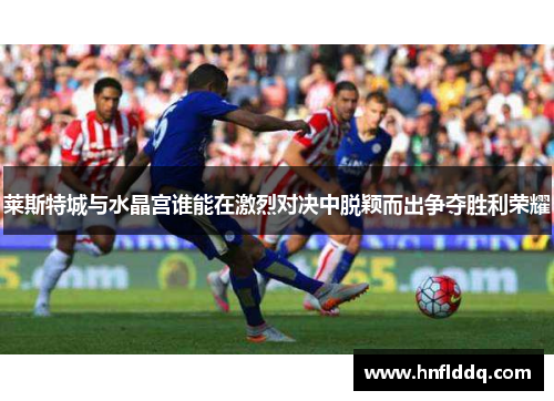 莱斯特城与水晶宫谁能在激烈对决中脱颖而出争夺胜利荣耀