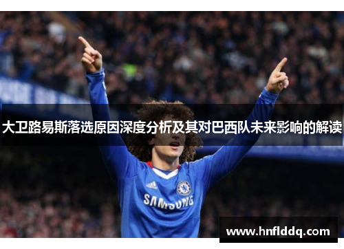 大卫路易斯落选原因深度分析及其对巴西队未来影响的解读