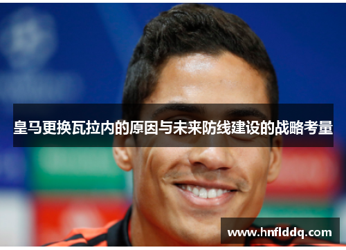 皇马更换瓦拉内的原因与未来防线建设的战略考量