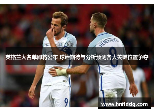 英格兰大名单即将公布 球迷期待与分析预测各大关键位置争夺 英格兰大名单即将公布 球迷期待与分析预测各大关键位置争夺