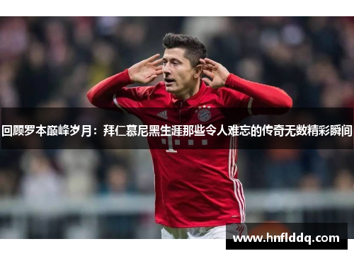 回顾罗本巅峰岁月:拜仁慕尼黑生涯那些令人难忘的传奇无数精彩瞬间 回顾罗本巅峰岁月:拜仁慕尼黑生涯那些令人难忘的传奇无数精彩瞬间