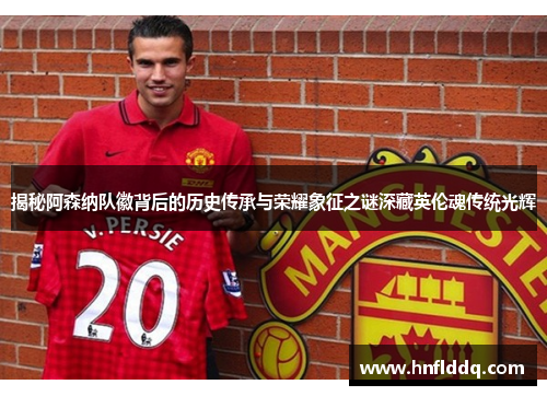 揭秘阿森纳队徽背后的历史传承与荣耀象征之谜深藏英伦魂传统光辉