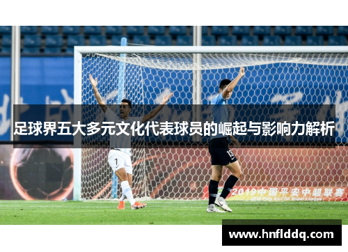 足球界五大多元文化代表球员的崛起与影响力解析 足球界五大多元文化代表球员的崛起与影响力解析